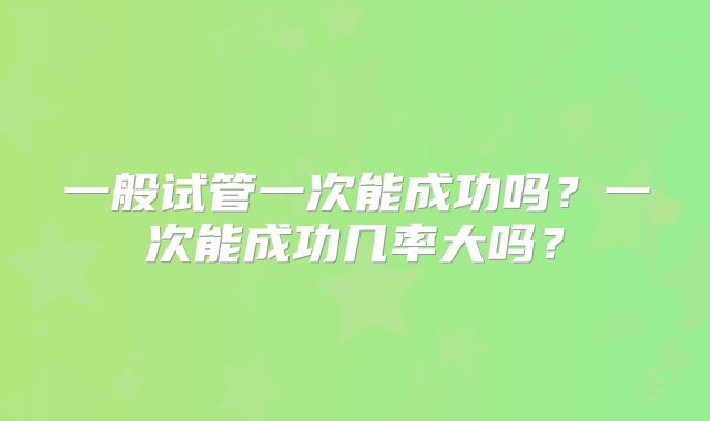 一般试管一次能成功吗？一次能成功几率大吗？
