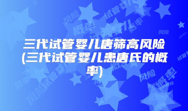 三代试管婴儿唐筛高风险(三代试管婴儿患唐氏的概率)