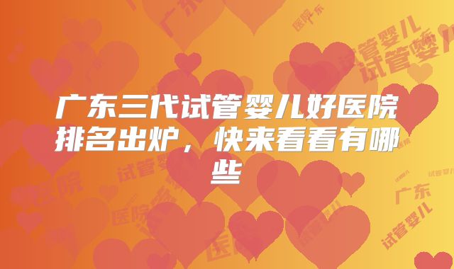广东三代试管婴儿好医院排名出炉，快来看看有哪些