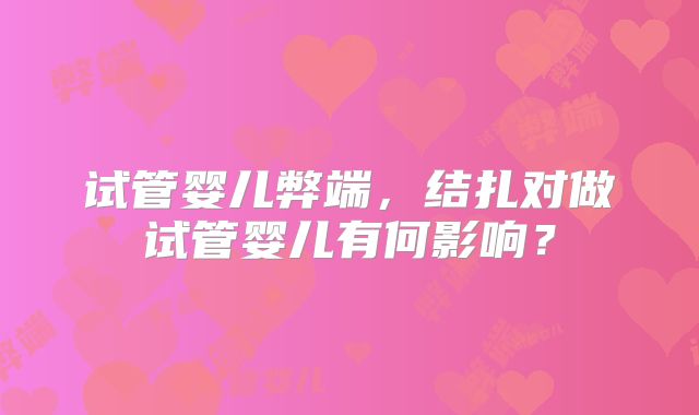 试管婴儿弊端，结扎对做试管婴儿有何影响？