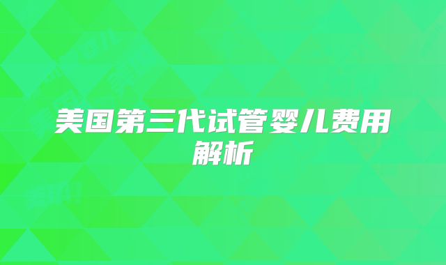 美国第三代试管婴儿费用解析