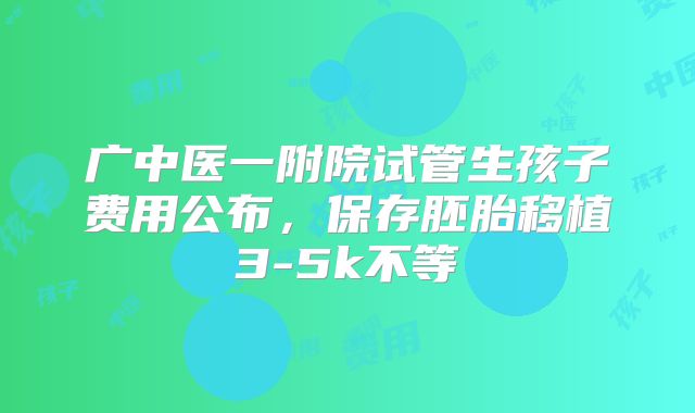 广中医一附院试管生孩子费用公布，保存胚胎移植3-5k不等