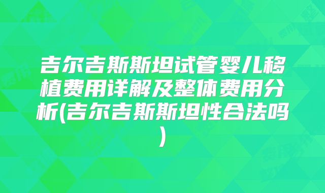 吉尔吉斯斯坦试管婴儿移植费用详解及整体费用分析(吉尔吉斯斯坦性合法吗)
