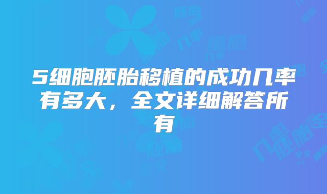 5细胞胚胎移植的成功几率有多大,全文详细解答所有