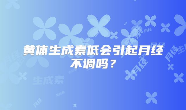 黄体生成素低会引起月经不调吗？