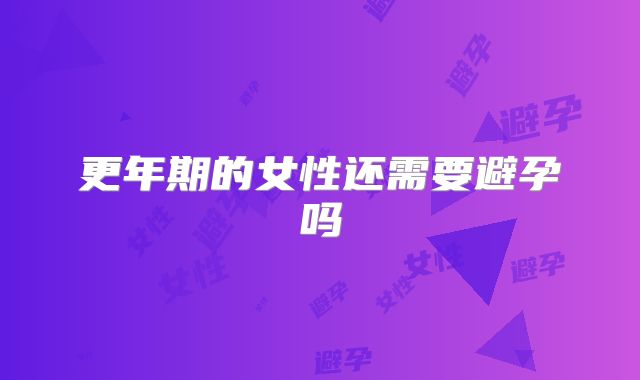 更年期的女性还需要避孕吗