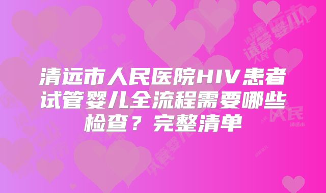 清远市人民医院HIV患者试管婴儿全流程需要哪些检查？完整清单