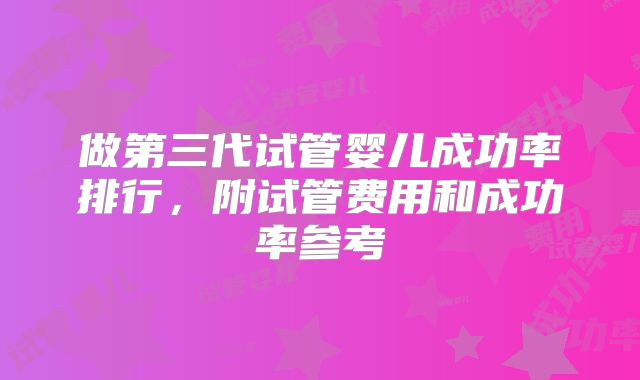 做第三代试管婴儿成功率排行，附试管费用和成功率参考