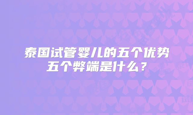 泰国试管婴儿的五个优势五个弊端是什么?