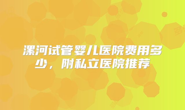漯河试管婴儿医院费用多少，附私立医院推荐