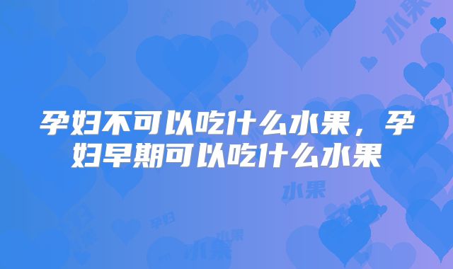 孕妇不可以吃什么水果,孕妇早期可以吃什么水果