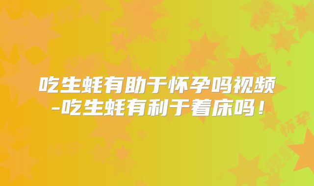 吃生蚝有助于怀孕吗视频-吃生蚝有利于着床吗!