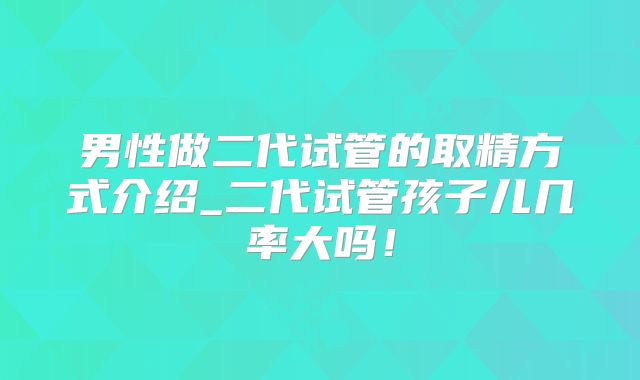 男性做二代试管的取精方式介绍_二代试管孩子儿几率大吗！