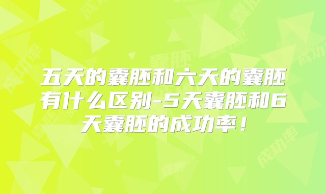 五天的囊胚和六天的囊胚有什么区别-5天囊胚和6天囊胚的成功率！