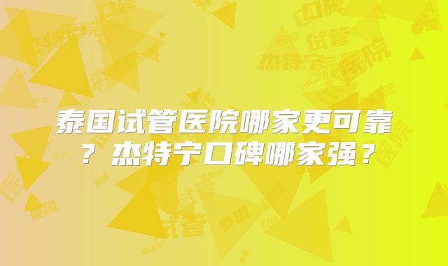 泰国试管医院哪家更可靠？杰特宁口碑哪家强？