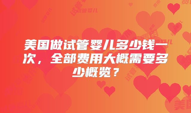 美国做试管婴儿多少钱一次，全部费用大概需要多少概览？