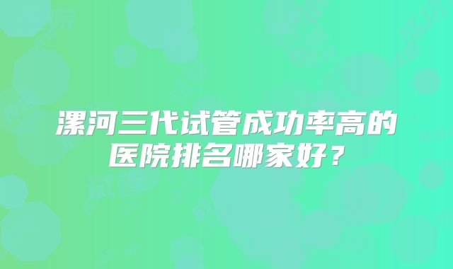 漯河三代试管成功率高的医院排名哪家好？