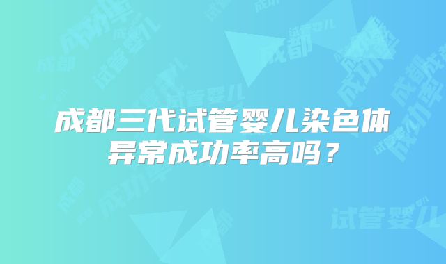 成都三代试管婴儿染色体异常成功率高吗?