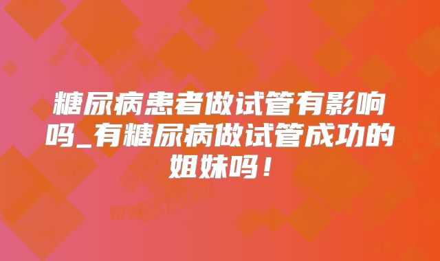 糖尿病患者做试管有影响吗_有糖尿病做试管成功的姐妹吗!