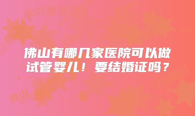 佛山有哪几家医院可以做试管婴儿！要结婚证吗？