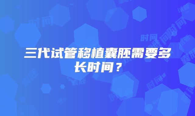 三代试管移植囊胚需要多长时间？