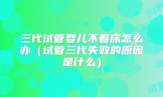 三代试管婴儿不着床怎么办（试管三代失败的原因是什么）