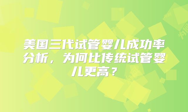 美国三代试管婴儿成功率分析，为何比传统试管婴儿更高？