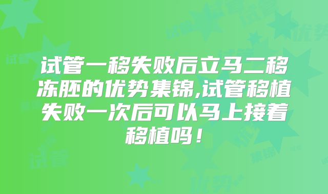 试管一移失败后立马二移冻胚的优势集锦,试管移植失败一次后可以马上接着移植吗!