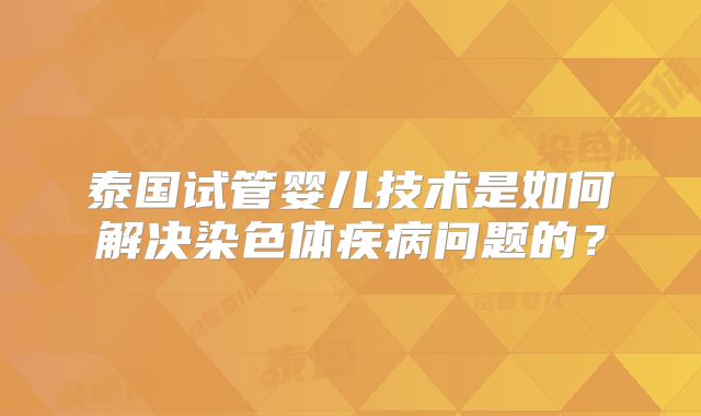 泰国试管婴儿技术是如何解决染色体疾病问题的？