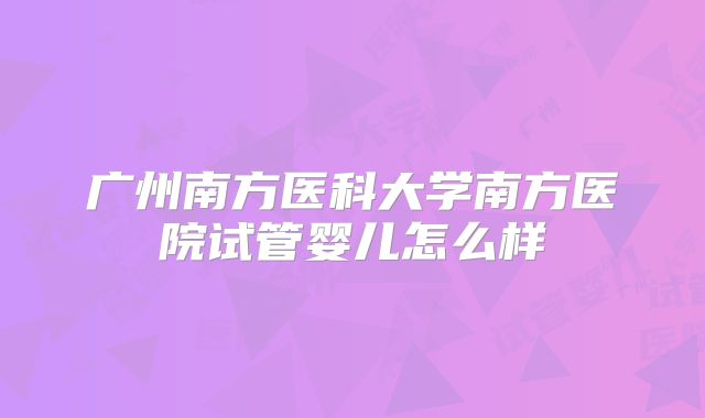 广州南方医科大学南方医院试管婴儿怎么样