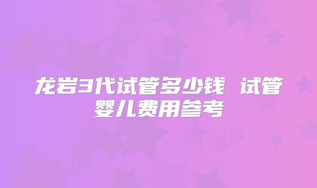 龙岩3代试管多少钱 试管婴儿费用参考