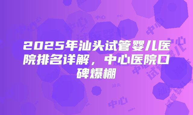 2025年汕头试管婴儿医院排名详解,中心医院口碑爆棚