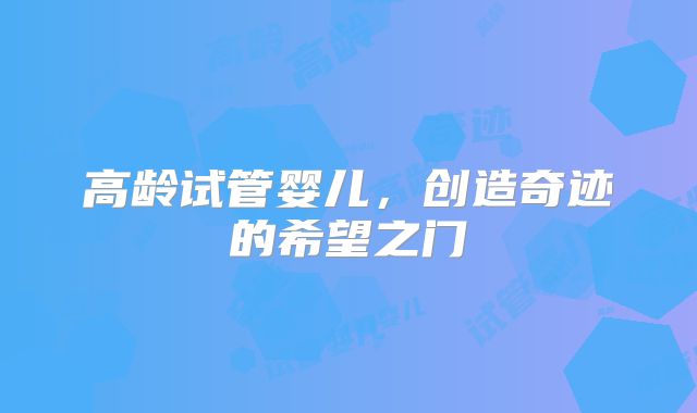 高龄试管婴儿，创造奇迹的希望之门