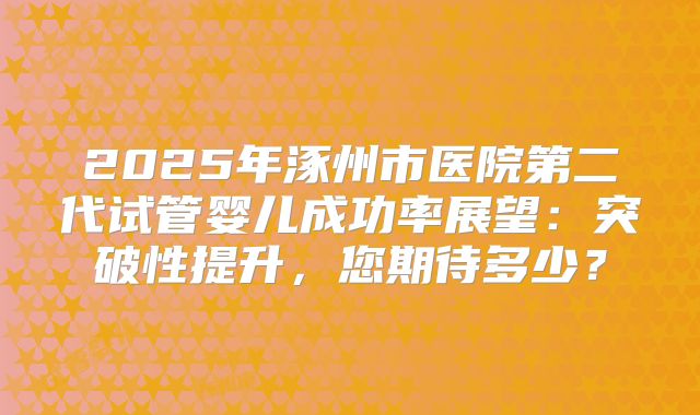 2025年涿州市医院第二代试管婴儿成功率展望：突破性提升，您期待多少？