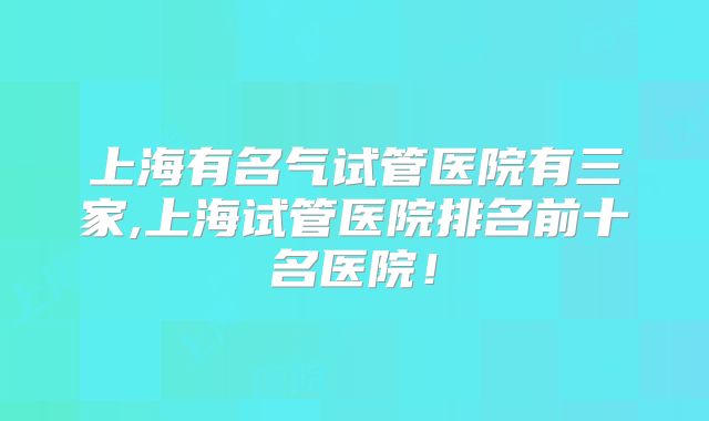 上海有名气试管医院有三家,上海试管医院排名前十名医院！