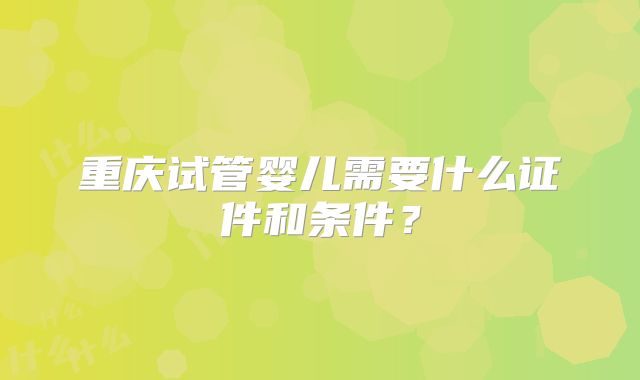 重庆试管婴儿需要什么证件和条件？