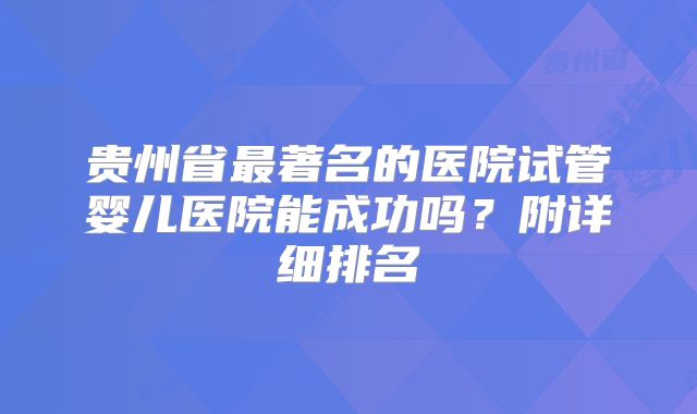贵州省最著名的医院试管婴儿医院能成功吗？附详细排名