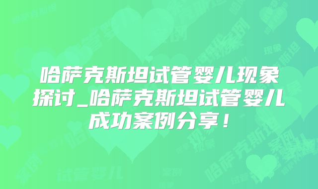 哈萨克斯坦试管婴儿现象探讨_哈萨克斯坦试管婴儿成功案例分享！