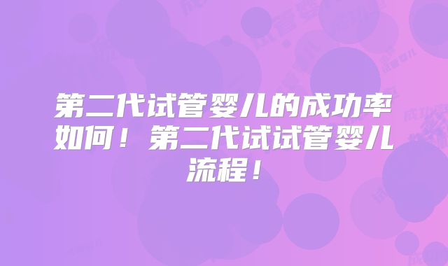 第二代试管婴儿的成功率如何！第二代试试管婴儿流程！