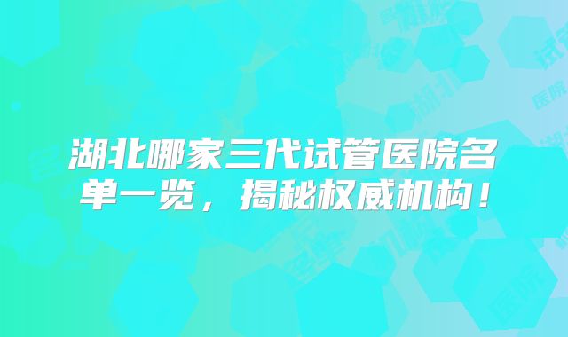 湖北哪家三代试管医院名单一览，揭秘权威机构！