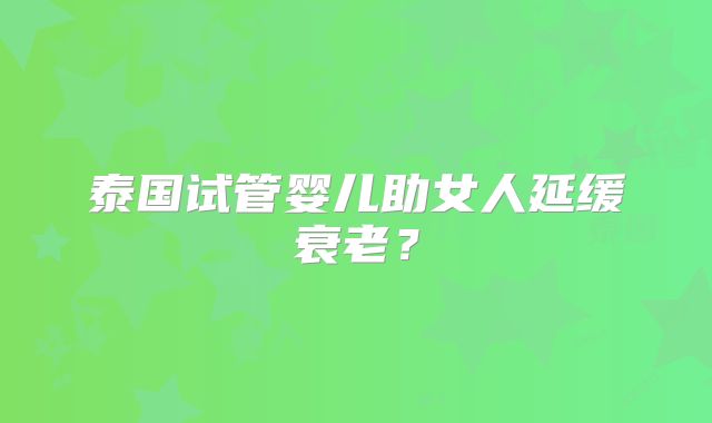 泰国试管婴儿助女人延缓衰老？