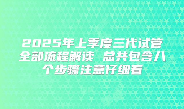 2025年上季度三代试管全部流程解读 总共包含八个步骤注意仔细看