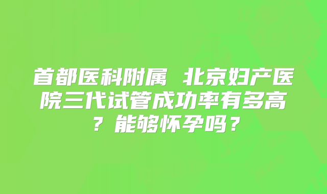 首都医科附属 北京妇产医院三代试管成功率有多高?能够怀孕吗?
