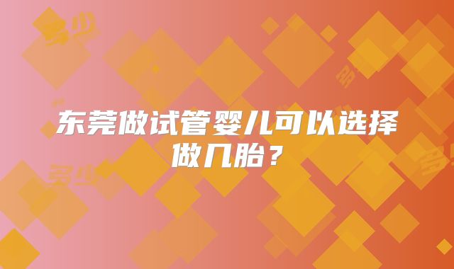 东莞做试管婴儿可以选择做几胎？