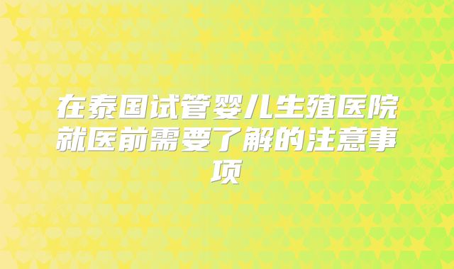 在泰国试管婴儿生殖医院就医前需要了解的注意事项
