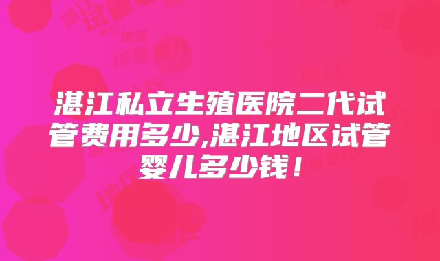 湛江私立生殖医院二代试管费用多少,湛江地区试管婴儿多少钱！