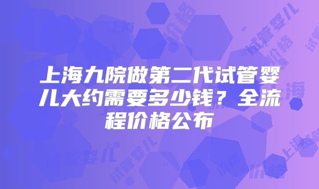 上海九院做第二代试管婴儿大约需要多少钱？全流程价格公布