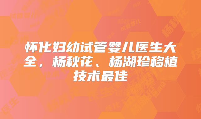怀化妇幼试管婴儿医生大全，杨秋花、杨湖珍移植技术最佳