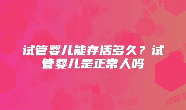 试管婴儿能存活多久？试管婴儿是正常人吗