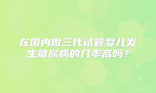 在国内做三代试管婴儿发生糖尿病的几率高吗？